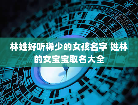 林姓好听稀少的女孩名字 姓林的女宝宝取名大全