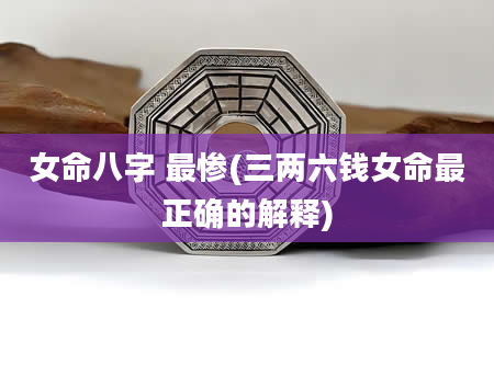 女命八字 最惨(三两六钱女命最正确的解释)