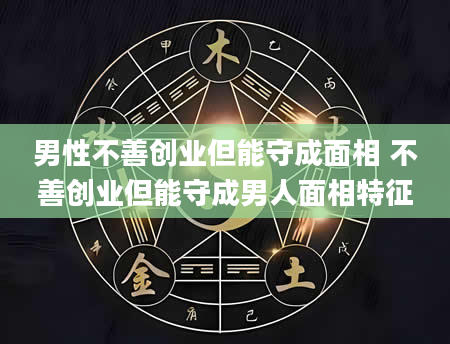 男性不善创业但能守成面相 不善创业但能守成男人面相特征