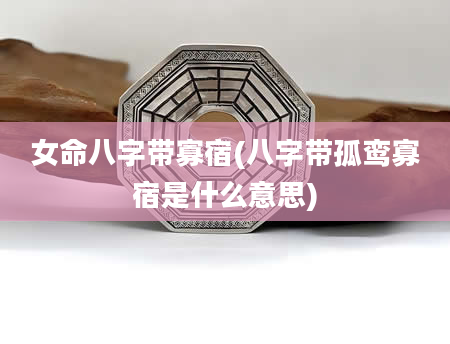 女命八字带寡宿(八字带孤鸾寡宿是什么意思)
