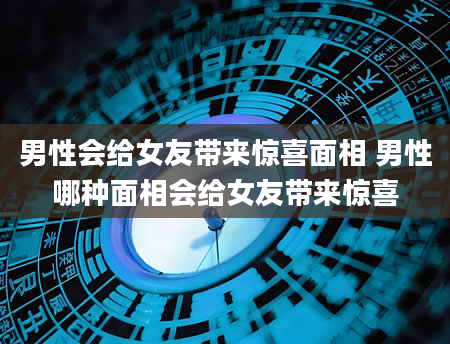 男性会给女友带来惊喜面相 男性哪种面相会给女友带来惊喜