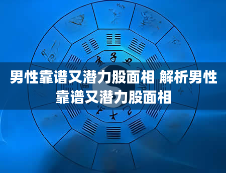 男性靠谱又潜力股面相 解析男性靠谱又潜力股面相