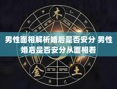 男性面相解析婚后是否安分 男性婚后是否安分从面相看
