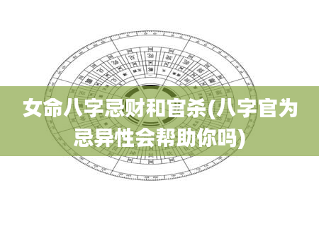 女命八字忌财和官杀(八字官为忌异性会帮助你吗)