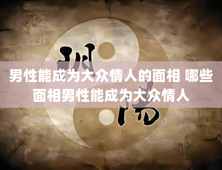 男性能成为大众情人的面相 哪些面相男性能成为大众情人