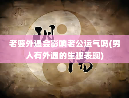 老婆外遇会影响老公运气吗(男人有外遇的生理表现)