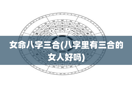 女命八字三合(八字里有三合的女人好吗)