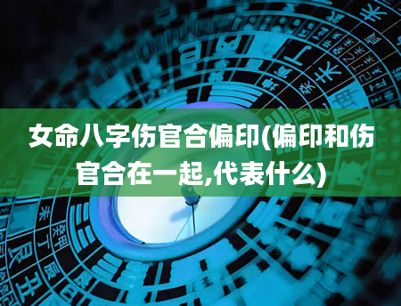 女命八字伤官合偏印(偏印和伤官合在一起,代表什么)