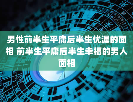 男性前半生平庸后半生优渥的面相 前半生平庸后半生幸福的男人面相