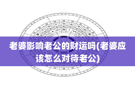 老婆影响老公的财运吗(老婆应该怎么对待老公)