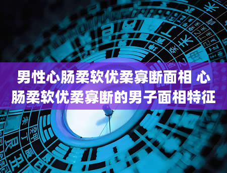 男性心肠柔软优柔寡断面相 心肠柔软优柔寡断的男子面相特征