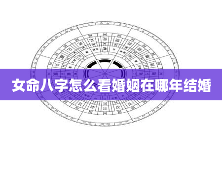 女命八字怎么看婚姻在哪年结婚