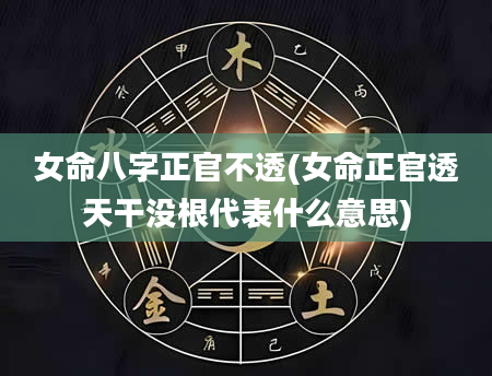 女命八字正官不透(女命正官透天干没根代表什么意思)