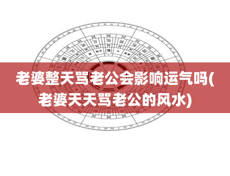 老婆整天骂老公会影响运气吗(老婆天天骂老公的风水)