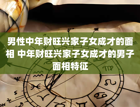 男性中年财旺兴家子女成才的面相 中年财旺兴家子女成才的男子面相特征