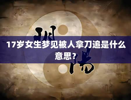 17岁女生梦见被人拿刀追是什么意思？