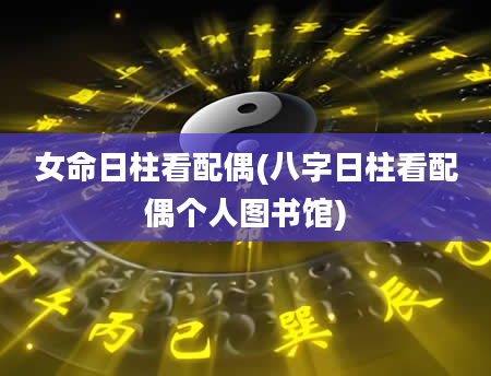 女命日柱看配偶(八字日柱看配偶个人图书馆)