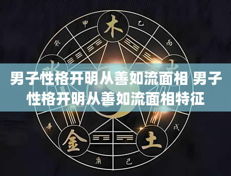 男子性格开明从善如流面相 男子性格开明从善如流面相特征