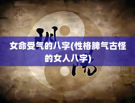 女命受气的八字(性格脾气古怪的女人八字)