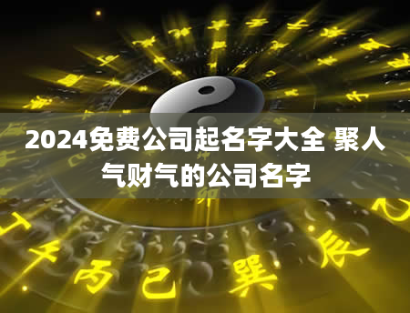 2024免费公司起名字大全 聚人气财气的公司名字