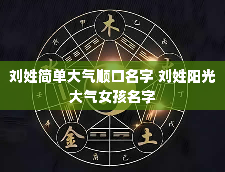 刘姓简单大气顺口名字 刘姓阳光大气女孩名字