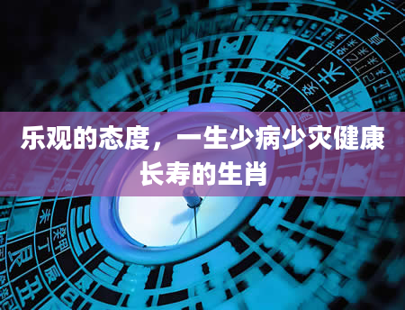 乐观的态度，一生少病少灾健康长寿的生肖