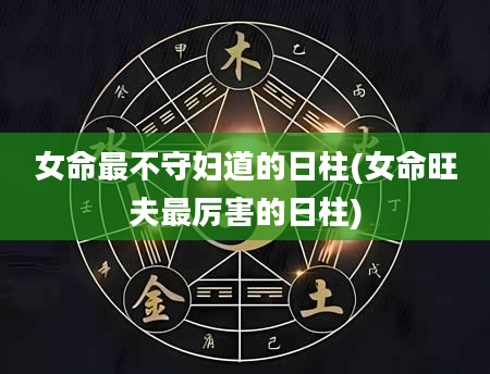 女命最不守妇道的日柱(女命旺夫最厉害的日柱)