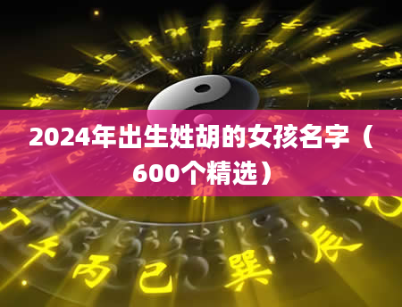 2024年出生姓胡的女孩名字（600个精选）