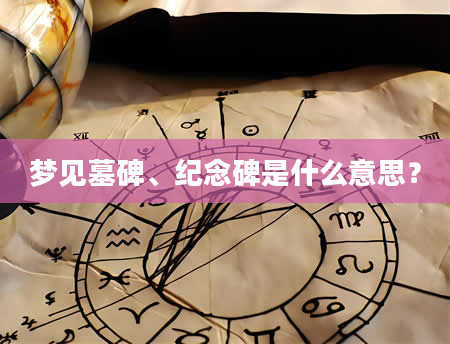 梦见墓碑、纪念碑是什么意思？