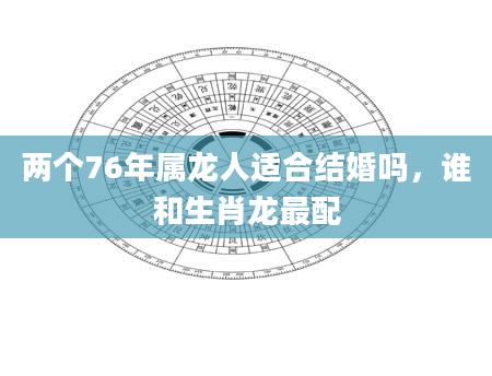 两个76年属龙人适合结婚吗，谁和生肖龙最配
