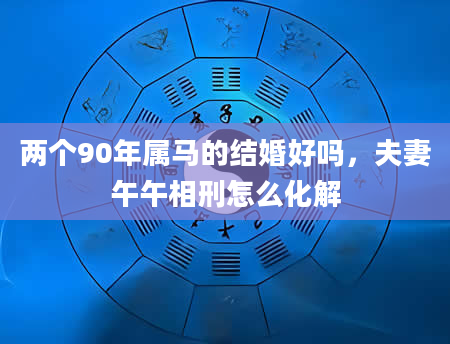 两个90年属马的结婚好吗，夫妻午午相刑怎么化解