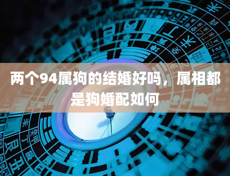 两个94属狗的结婚好吗，属相都是狗婚配如何