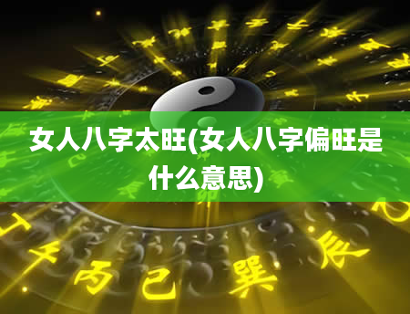 女人八字太旺(女人八字偏旺是什么意思)