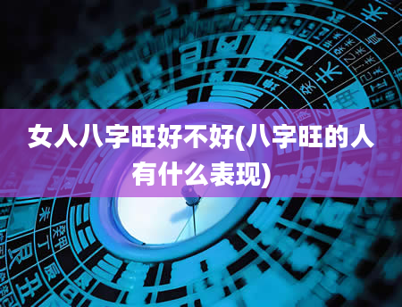 女人八字旺好不好(八字旺的人有什么表现)