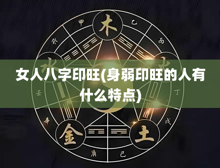 女人八字印旺(身弱印旺的人有什么特点)