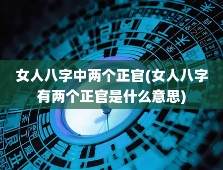 女人八字中两个正官(女人八字有两个正官是什么意思)