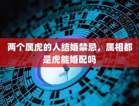 两个属虎的人结婚禁忌，属相都是虎能婚配吗
