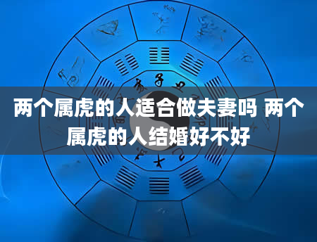 两个属虎的人适合做夫妻吗 两个属虎的人结婚好不好