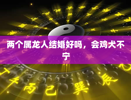 两个属龙人结婚好吗，会鸡犬不宁
