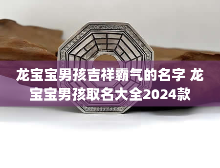 龙宝宝男孩吉祥霸气的名字 龙宝宝男孩取名大全2024款