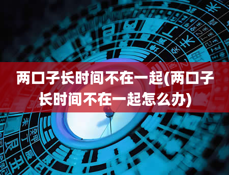两口子长时间不在一起(两口子长时间不在一起怎么办)