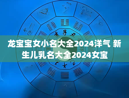 龙宝宝女小名大全2024洋气 新生儿乳名大全2024女宝