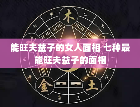 能旺夫益子的女人面相 七种最能旺夫益子的面相