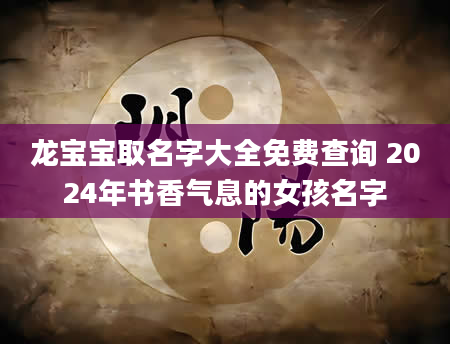 龙宝宝取名字大全免费查询 2024年书香气息的女孩名字