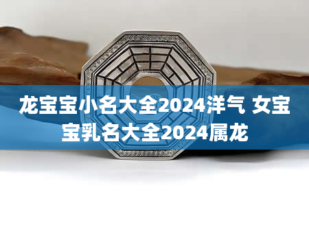 龙宝宝小名大全2024洋气 女宝宝乳名大全2024属龙