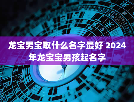 龙宝男宝取什么名字最好 2024年龙宝宝男孩起名字