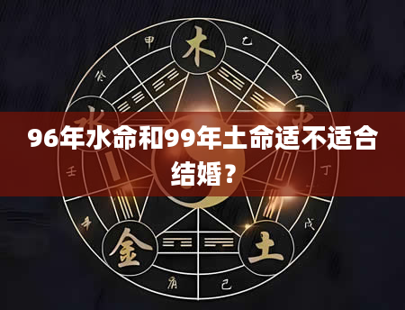 96年水命和99年土命适不适合结婚？