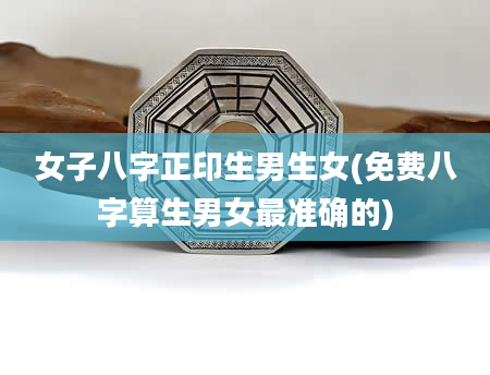 女子八字正印生男生女(免费八字算生男女最准确的)