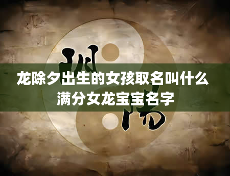 龙除夕出生的女孩取名叫什么 满分女龙宝宝名字