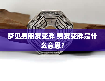 梦见男朋友变胖 男友变胖是什么意思？